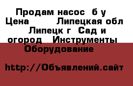 Продам насос  б/у › Цена ­ 10 - Липецкая обл., Липецк г. Сад и огород » Инструменты. Оборудование   